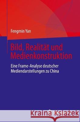 Bild, Realität Und Medienkonstruktion: Eine Frame-Analyse Deutscher Mediendarstellungen Zu China Yan, Fengmin 9789811970948 Springer vs