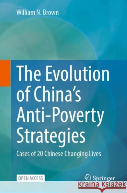 The Evolution of China’s Anti-Poverty Strategies: Cases of 20 Chinese Changing Lives William N. Brown 9789811972805 Springer