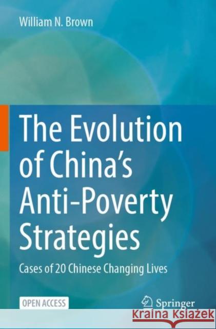 The Evolution of China’s Anti-Poverty Strategies: Cases of 20 Chinese Changing Lives William N. Brown 9789811972836 Springer