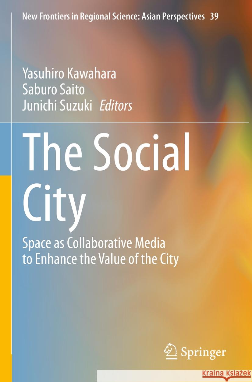 The Social City: Space as Collaborative Media to Enhance the Value of the City Yasuhiro Kawahara Saburo Saito Junichi Suzuki 9789811973130