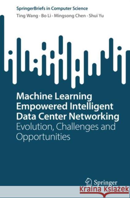 Machine Learning Empowered Intelligent Data Center Networking: Evolution, Challenges and Opportunities Ting Wang Bo Li Mingsong Chen 9789811973949 Springer