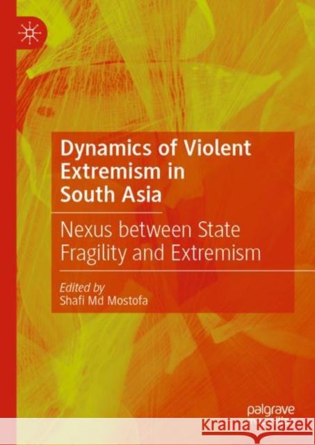 Dynamics of Violent Extremism in South Asia: Nexus Between State Fragility and Extremism Mostofa, Shafi MD 9789811974045
