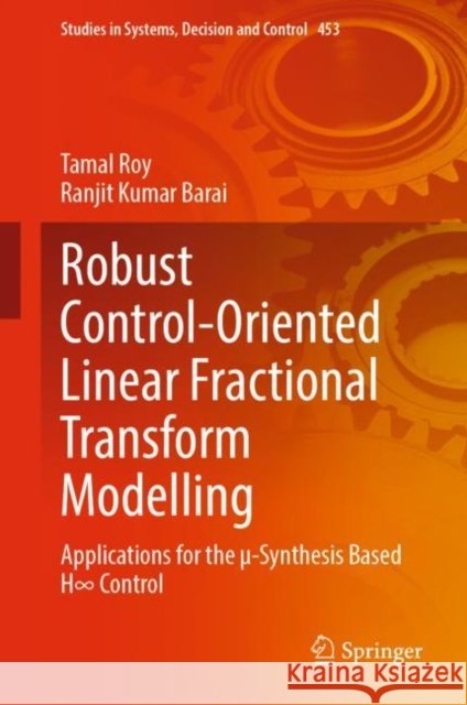 Robust Control-Oriented Linear Fractional Transform Modelling: Applications for the µ-Synthesis Based H∞ Control Roy, Tamal 9789811974618 Springer