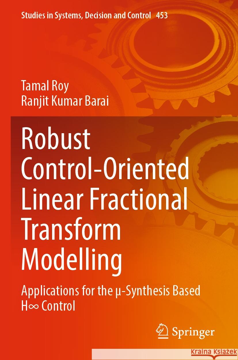 Robust Control-Oriented Linear Fractional Transform Modelling: Applications for the ?-Synthesis Based H∞ Control Tamal Roy Ranjit Kumar Barai 9789811974649 Springer