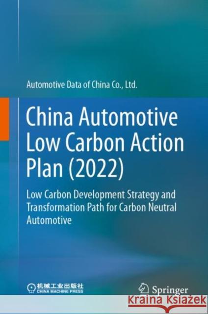 China Automotive Low Carbon Action Plan (2022): Low Carbon Development Strategy and Transformation Path for Carbon Neutral Automotive Automotive Data of China Co Ltd 9789811975011 Springer