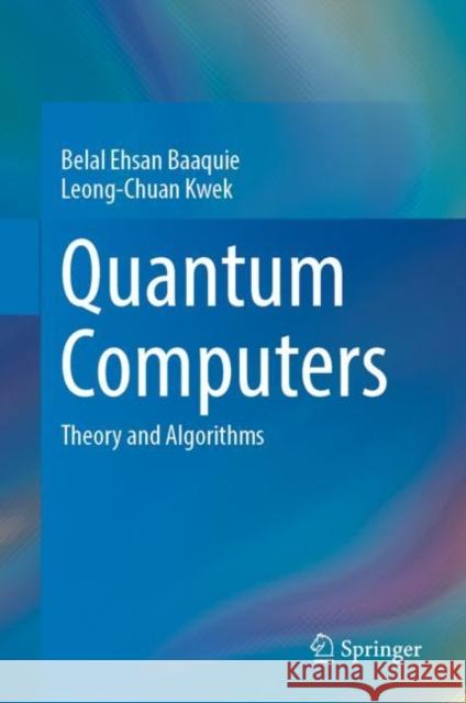 Quantum Computers: Theory and Algorithms Belal Ehsan Baaquie Leong-Chuan Kwek 9789811975165 Springer