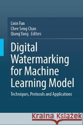 Digital Watermarking for Machine Learning Model: Techniques, Protocols and Applications Lixin Fan Chee Seng Chan Qiang Yang 9789811975530