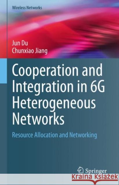 Cooperation and Integration in 6G Heterogeneous Networks: Resource Allocation and Networking Jun Du Chunxiao Jiang 9789811976476 Springer