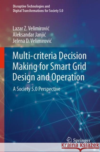Multi-criteria Decision Making for Smart Grid Design and Operation: A Society 5.0 Perspective Lazar Z. Velimirovic Aleksandar Janjic Jelena D. Velimirovic 9789811976766 Springer