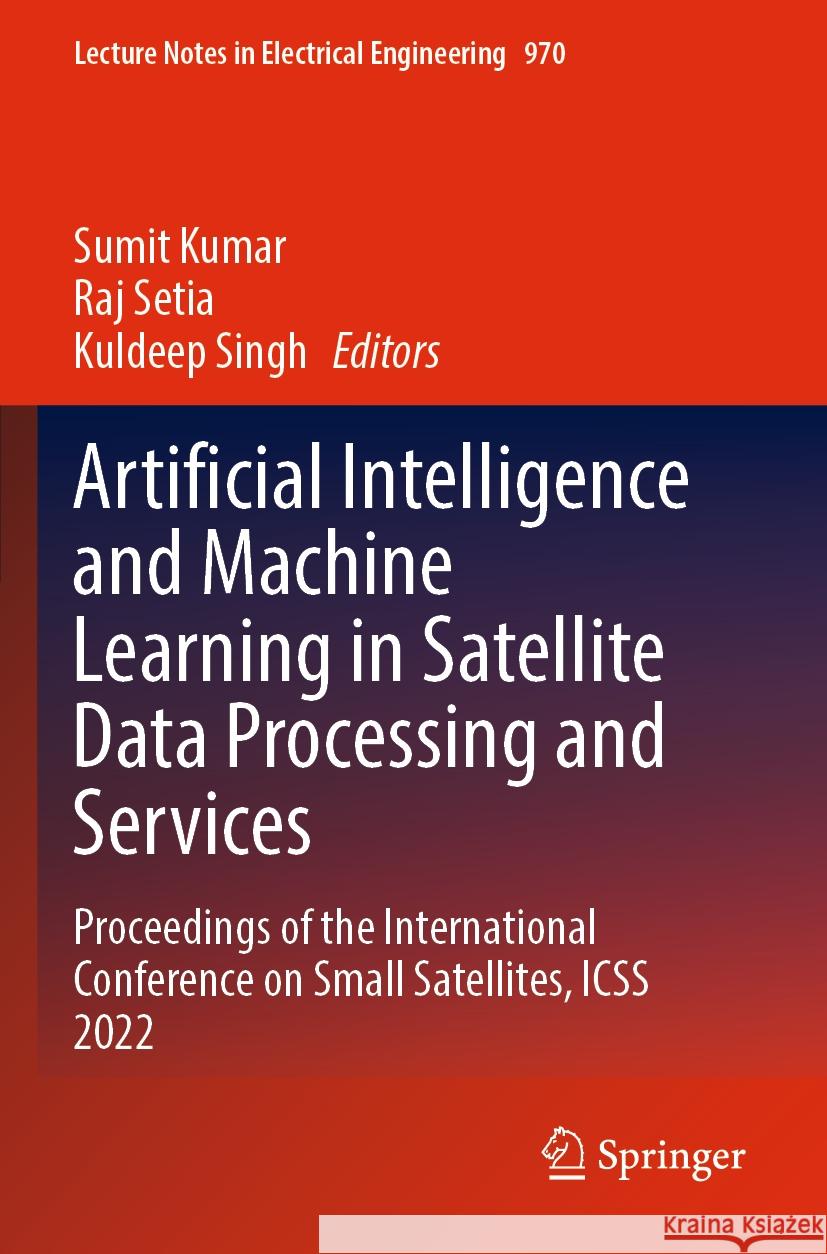 Artificial Intelligence and Machine Learning in Satellite Data Processing and Services: Proceedings of the International Conference on Small Satellite Sumit Kumar Raj Setia Kuldeep Singh 9789811977008 Springer