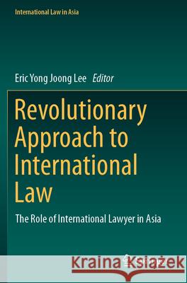 Revolutionary Approach to International Law: The Role of International Lawyer in Asia Eric Yong Joong Lee 9789811979699 Springer