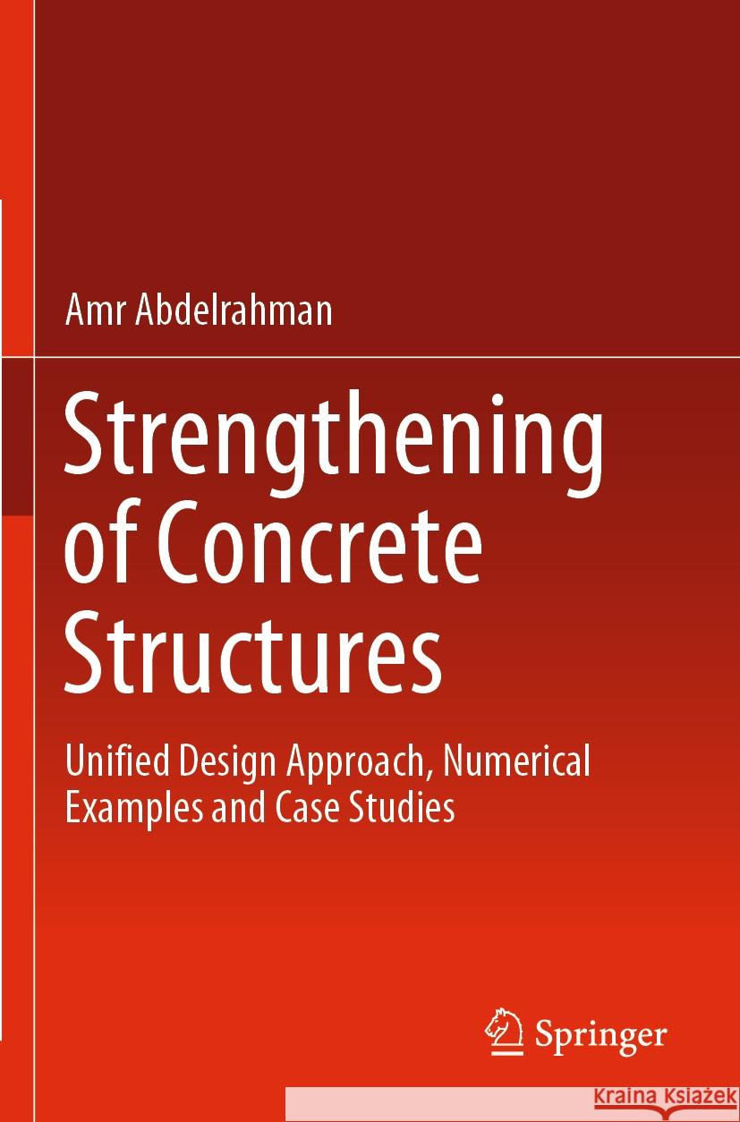 Strengthening of Concrete Structures: Unified Design Approach, Numerical Examples and Case Studies Amr Abdelrahman 9789811980787 Springer