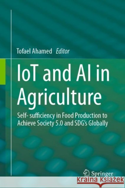 Iot and AI in Agriculture: Self- Sufficiency in Food Production to Achieve Society 5.0 and Sdg's Globally Tofael Ahamed 9789811981128 Springer