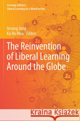 The Reinvention of Liberal Learning Around the Globe Insung Jung Ka Ho Mok 9789811982675