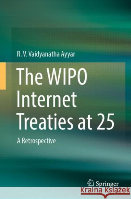 The WIPO Internet Treaties at 25: A Retrospective R. V. Vaidyanatha Ayyar 9789811983894 Springer