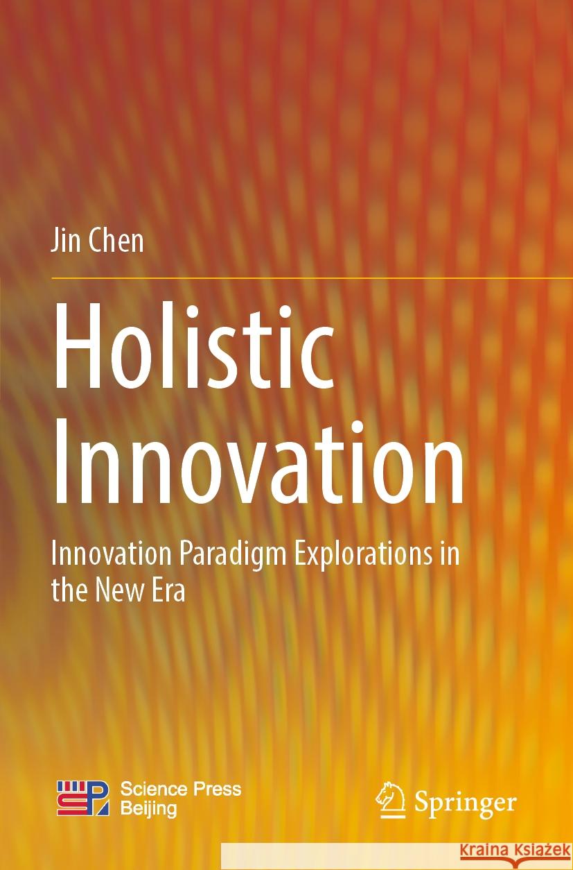 Holistic Innovation: Innovation Paradigm Explorations in the New Era Jin Chen 9789811986277 Springer