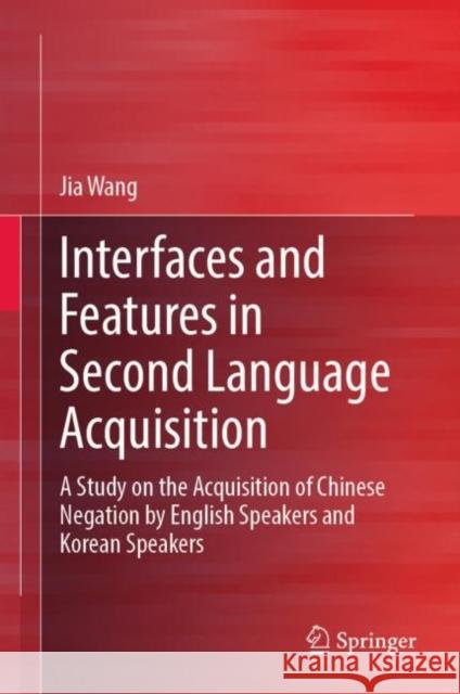 Interfaces and Features in Second Language Acquisition: A Study on the Acquisition of Chinese Negation by English Speakers and Korean Speakers Jia Wang 9789811986284 Springer
