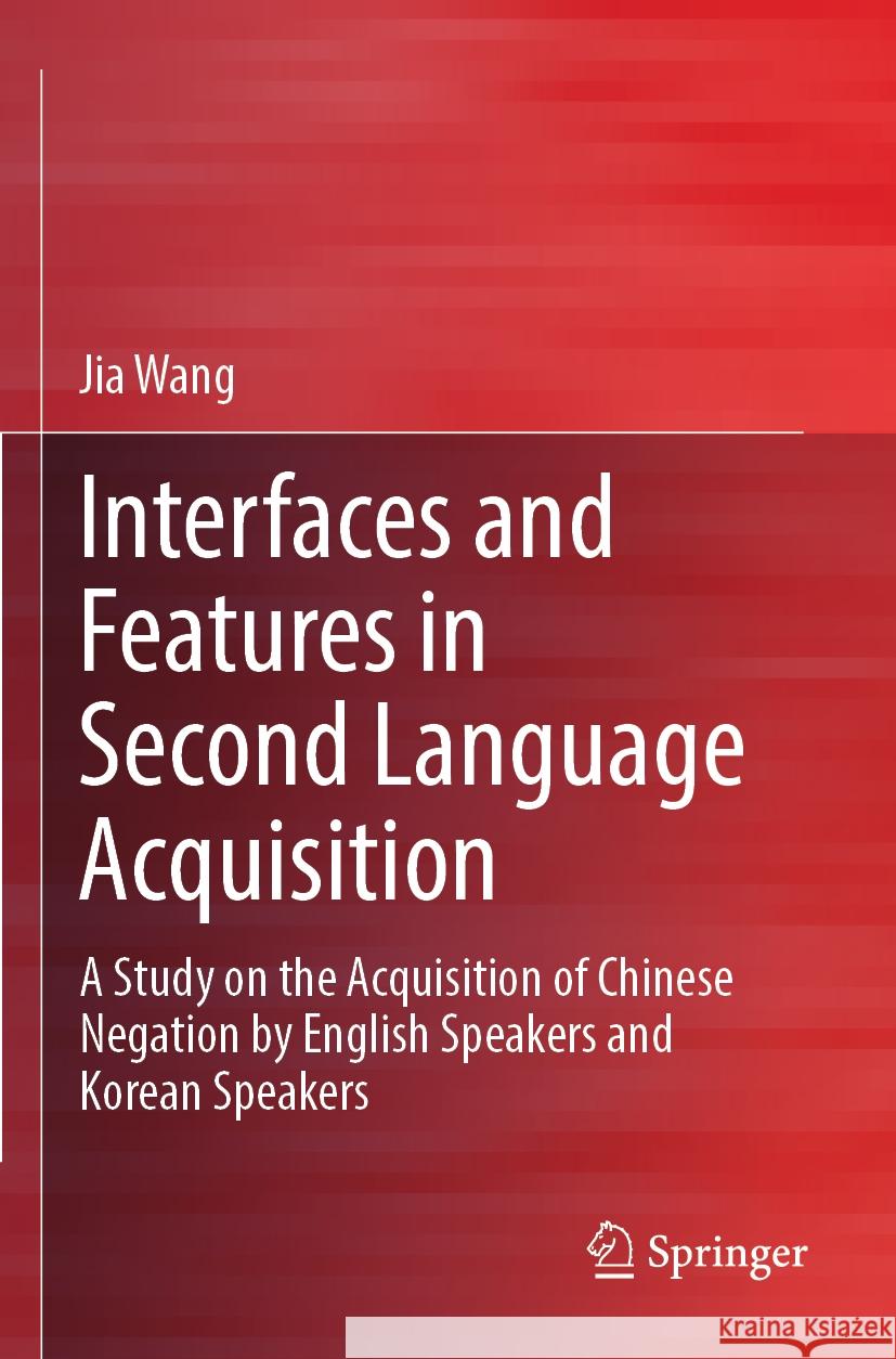 Interfaces and Features in Second Language Acquisition: A Study on the Acquisition of Chinese Negation by English Speakers and Korean Speakers Jia Wang 9789811986314 Springer