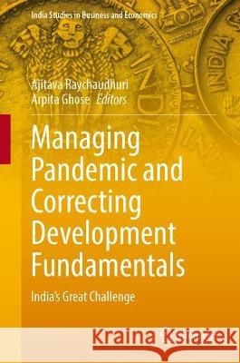 Managing Pandemic and Correcting Development Fundamentals: India’s Great Challenge Ajitava Raychaudhuri Arpita Ghose 9789811986796
