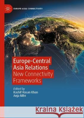 Europe-Central Asia Relations: New Connectivity Frameworks Kashif Hasan Khan Anja Mihr 9789811987069 Palgrave MacMillan