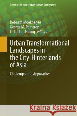 Urban Transformational Landscapes in the City-Hinterlands of Asia: Challenges and Approaches Debnath Mookherjee George M. Pomeroy Le Thi Thu Huong 9789811987250