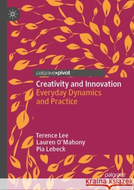 Creativity and Innovation: Everyday Dynamics and Practice Terence Lee Lauren O'Mahony Pia Lebeck 9789811988790 Palgrave MacMillan