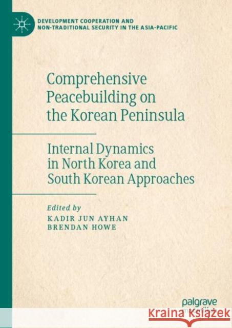 Comprehensive Peacebuilding on the Korean Peninsula: Internal Dynamics in North Korea and South Korean Approaches Kadir Jun Ayhan Brendan Howe 9789811990359 Palgrave MacMillan