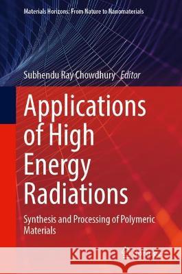 Applications of High Energy Radiations: Synthesis and Processing of Polymeric Materials Subhendu Ray Chowdhury 9789811990472 Springer