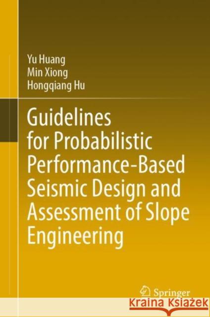 Guidelines for Probabilistic Performance-Based Seismic Design and Assessment of Slope Engineering Yu Huang Min Xiong Hongqiang Hu 9789811991820 Springer