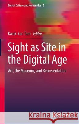 Site as Sight in the Digital Age: Art, the Museum, and Representation Kwok-Kan Tam 9789811992087 Springer