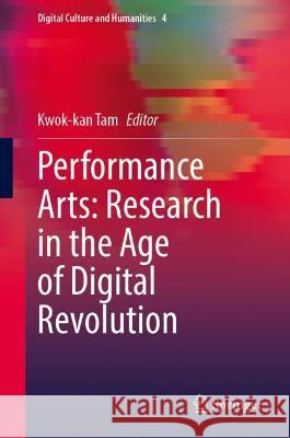 Performance Arts: Research in the Age of Digital Revolution Kwok-Kan Tam 9789811992124 Springer