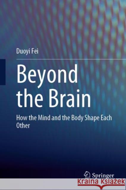 Beyond the Brain: How the Mind and the Body Shape Each Other Duoyi Fei 9789811995576 Springer