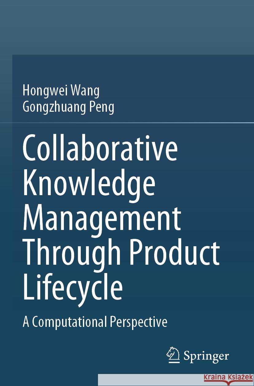 Collaborative Knowledge Management Through Product Lifecycle: A Computational Perspective Hongwei Wang Gongzhuang Peng 9789811996283 Springer