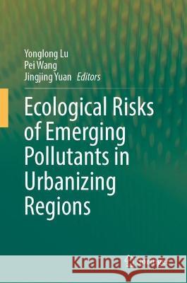 Ecological Risks of Emerging Pollutants in Urbanizing Regions Yonglong Lu Pei Wang Jingjing Yuan 9789811996290 Springer