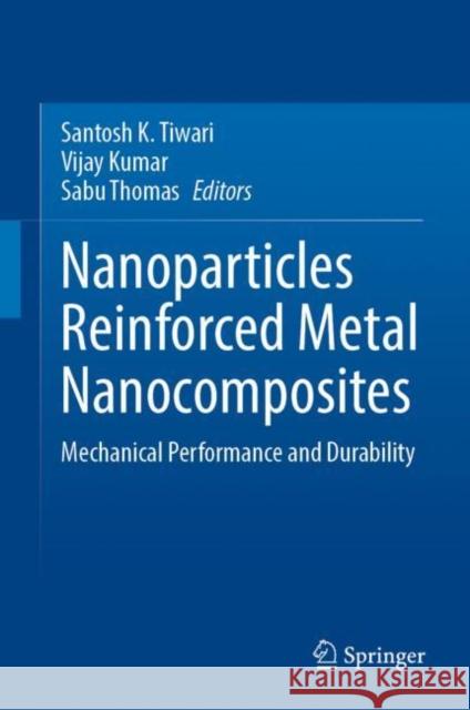 Nanoparticles Reinforced Metal Nanocomposites: Mechanical Performance and Durability Santosh K. Tiwari Vijay Kumar Sabu Thomas 9789811997280 Springer