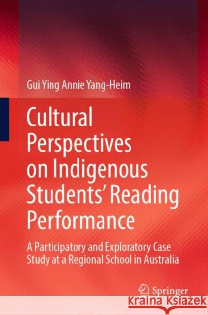 Cultural Perspectives on Indigenous Students’ Reading Performance: A Participatory and Exploratory Case Study at a Regional School in Australia Gui Ying Annie Yang-Heim 9789811997891