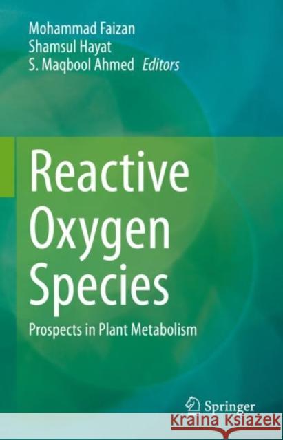 Reactive Oxygen Species: Prospects in Plant Metabolism Mohammad Faizan Shamsul Hayat S. Maqbool Ahmed 9789811997938 Springer