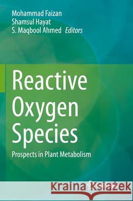 Reactive Oxygen Species: Prospects in Plant Metabolism Mohammad Faizan Shamsul Hayat S. Maqbool Ahmed 9789811997969
