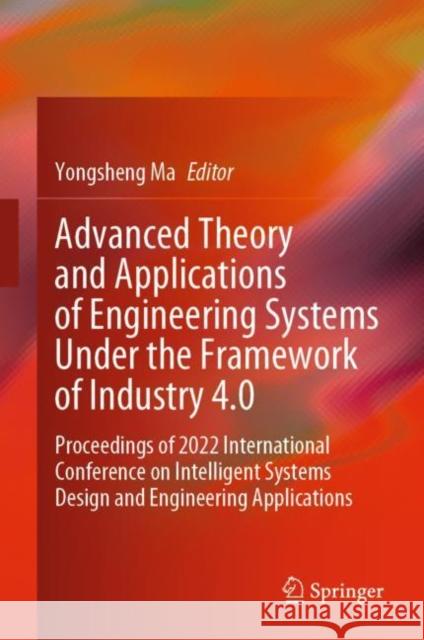 Advanced Theory and Applications of Engineering Systems Under the Framework of Industry 4.0: Proceedings of 2022 International Conference on Intelligent Systems Design and Engineering Applications Yongsheng Ma 9789811998249