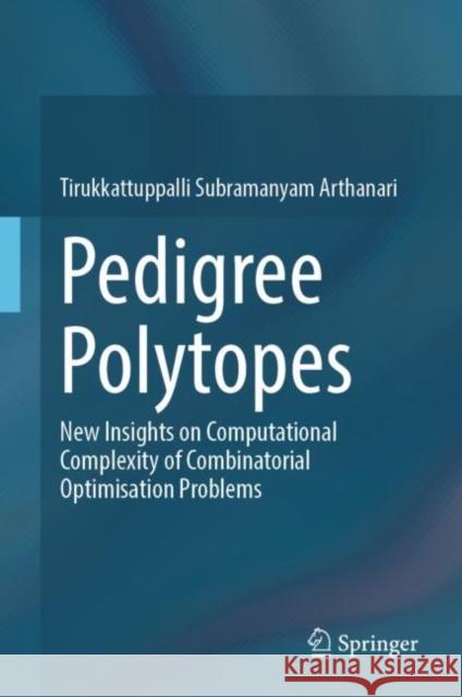 Pedigree Polytopes: New Insights on Computational Complexity of Combinatorial Optimisation Problems Tirukkattuppalli Subramanyam Arthanari 9789811999512 Springer