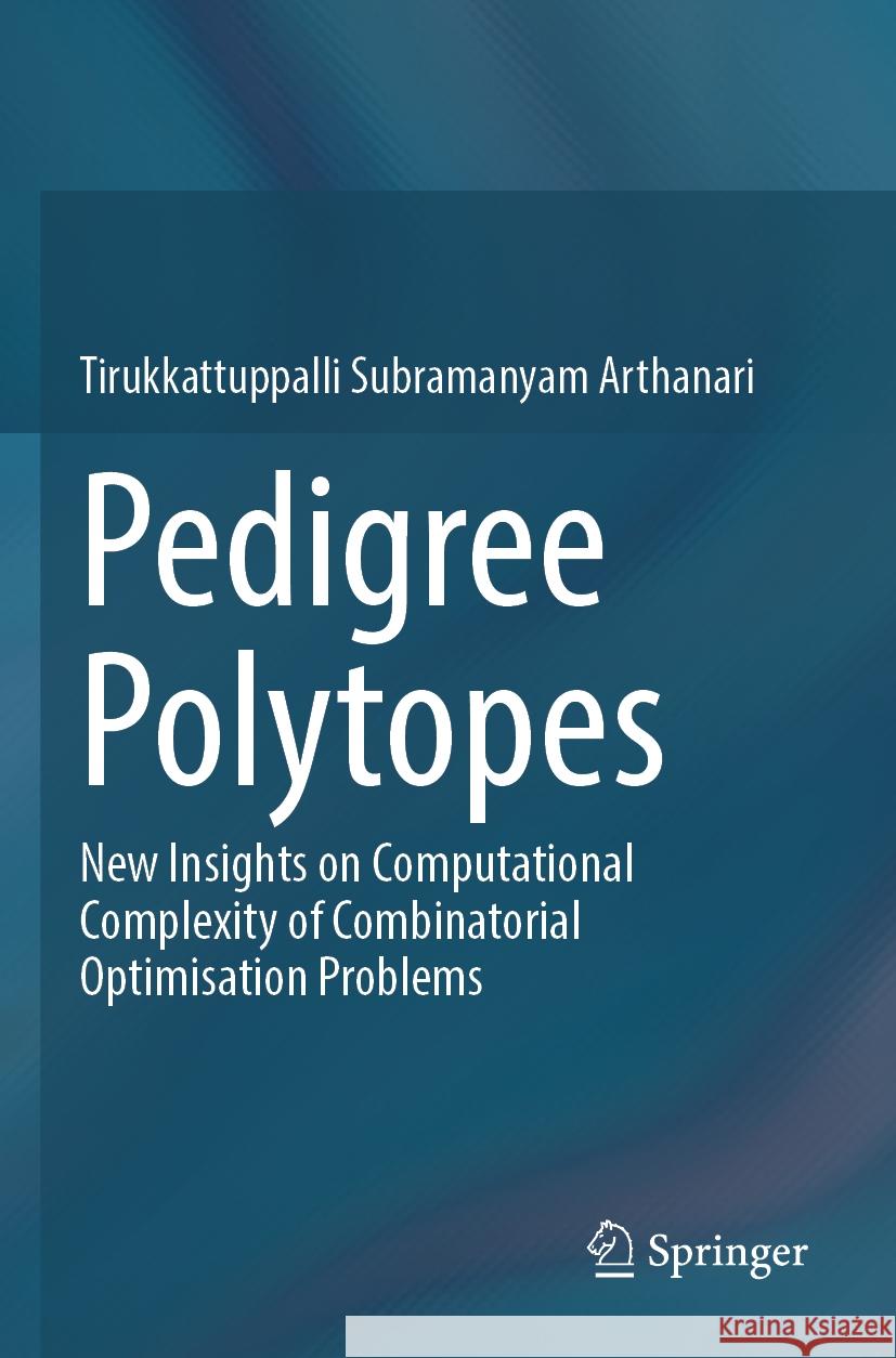 Pedigree Polytopes: New Insights on Computational Complexity of Combinatorial Optimisation Problems Tirukkattuppalli Subramanyam Arthanari 9789811999543 Springer