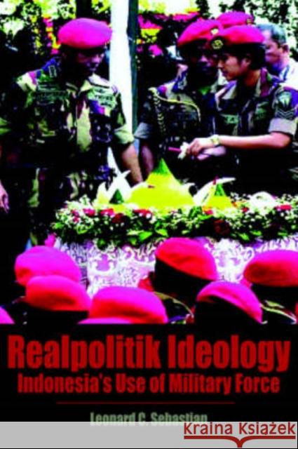 Realpolitik Ideology: Indonesia's Use of Military Force Sebastian, Leonard C. 9789812303110 Institute of Southeast Asian Studies