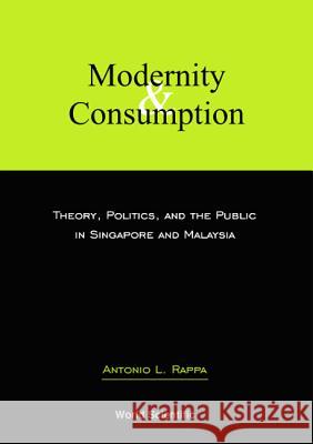 Modernity and Consumption: Theory, Politics, and the Public in Singapore and Malaysia Antonio L. Rappa 9789812380098 World Scientific Publishing Company