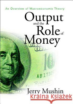 Output and the Role of Money: An Overview of Macroeconomic Theory Mushin, Jerry 9789812380135 World Scientific Publishing Company