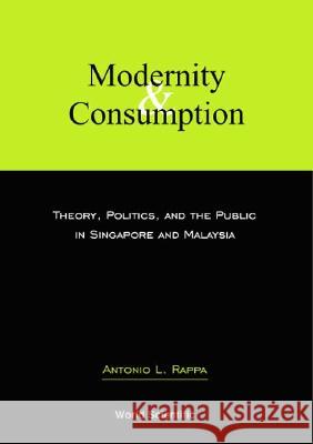 Modernity and Consumption: Theory, Politics, and the Public in Singapore and Malaysia Antonio L. Rappa 9789812380296 World Scientific Publishing Company