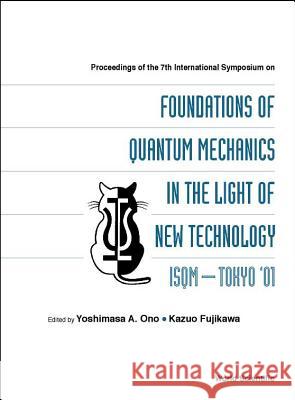 Foundations of Quantum Mechanics in the Light of New Technology, Proceedings of the 7th Intl Symp (Isqm-Tokyo '01) Yoshimasa A. Ono K. Fujikawa Kazuo Fujikawa 9789812381309