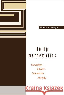 Doing Mathematics: Convention, Subject, Calculation, Analogy Martin H. Krieger 9789812382009 World Scientific Publishing Company