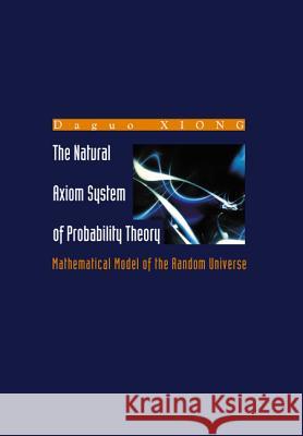 Natural Axiom System of Probability Theory, The: Mathematical Model of the Random Universe Daguo Xiong Da Guo Xiong 9789812384089 World Scientific Publishing Company