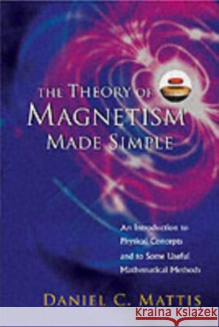 Theory of Magnetism Made Simple, The: An Introduction to Physical Concepts and to Some Useful Mathematical Methods Mattis, Daniel C. 9789812385796 World Scientific Publishing Company