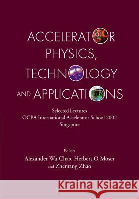 Accelerator Physics, Technology and Applications: Selected Lectures of Ocpa International Accelerator School 2002 Alexander Wu Chao Herbert O. Moser Zhentang Zhao 9789812387943 World Scientific Publishing Company